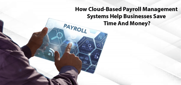 How Cloud-Based Payroll Management Systems Help Businesses Save Time And Money