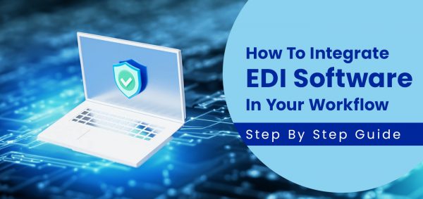 How To Integrate EDI Software In Your Workflow: Step By Step Guide